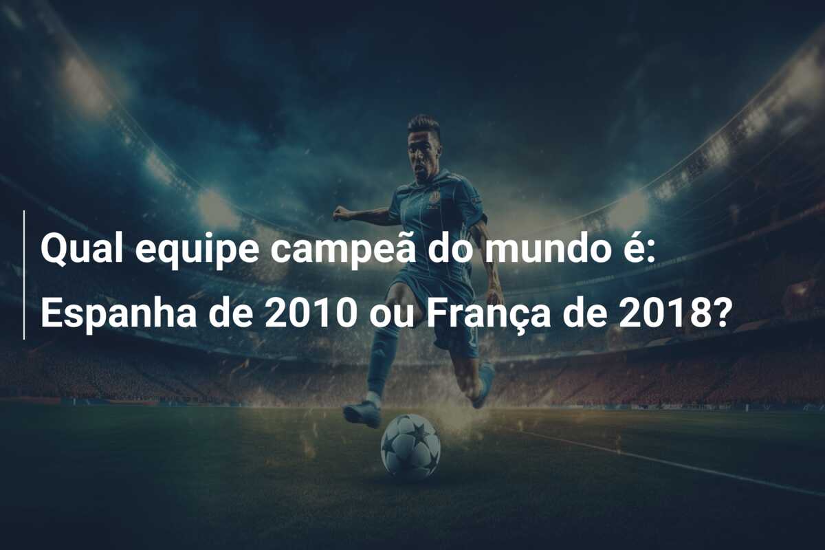Qual equipe campeã do mundo é: Espanha de 2010 ou França de 2018?