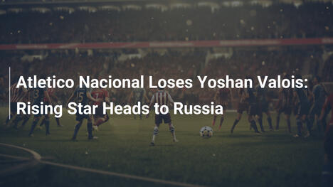 Atletico Nacional perde Yochanan Valois: Stella nascente in Russia