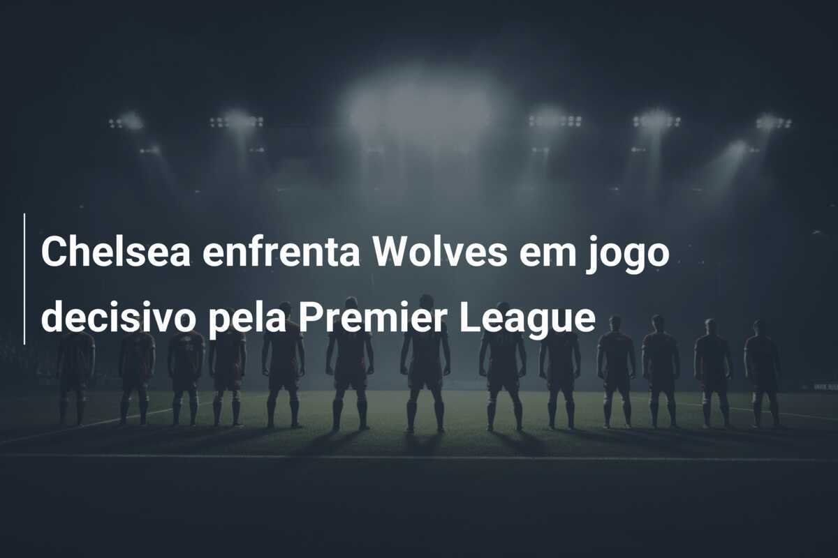 Chelsea enfrenta Wolves em jogo decisivo pela Premier League
