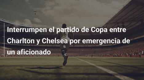 Interrumpen el partido de Copa entre Charlton y Chelsea por emergencia de un aficionado