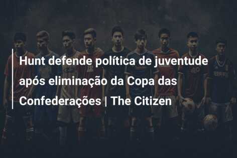 Hunt defende política de juventude após eliminação da Copa das Confederações | The Citizen