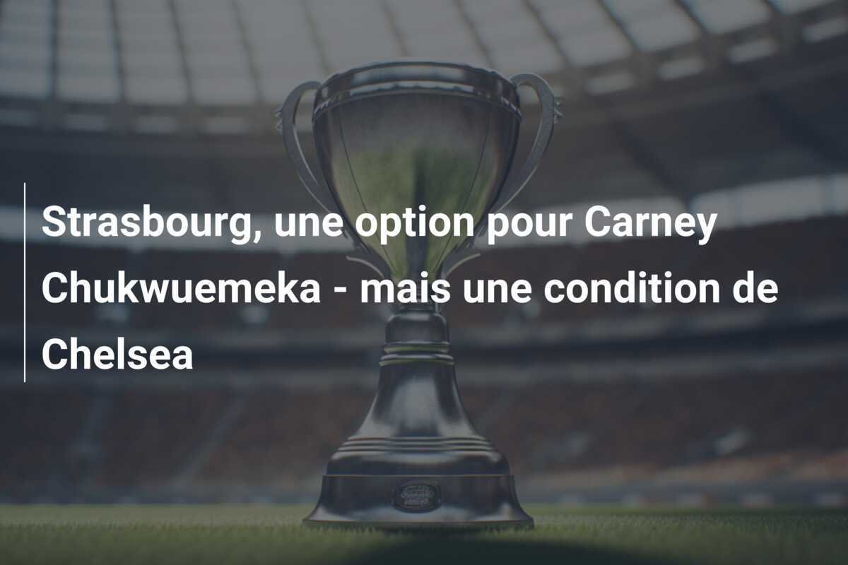 Strasbourg, une option pour Carney Chukwuemeka - mais une condition de Chelsea