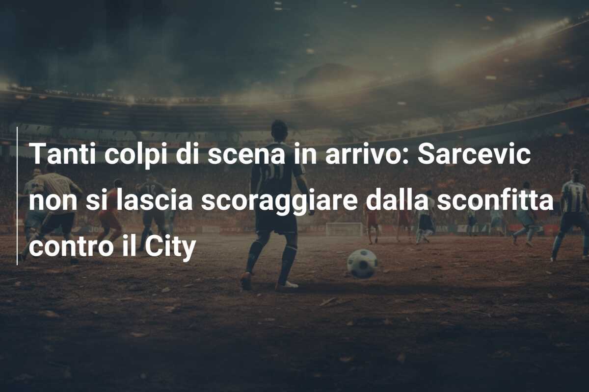 Tanti colpi di scena in arrivo: Sarcevic non si lascia scoraggiare dalla sconfitta contro il City