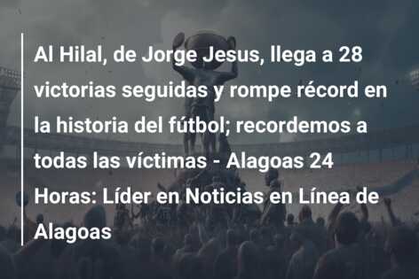 Al Hilal, de Jorge Jesus, llega a 28 victorias seguidas y rompe récord en la historia del fútbol; recordemos a todas las víctimas – Alagoas 24 Horas: Líder en Noticias en Línea de Alagoas