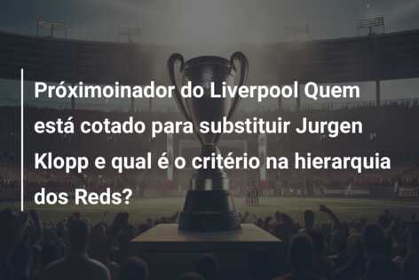 Próximoinador do Liverpool Quem está cotado para substituir Jurgen Klopp e qual é o critério na hierarquia dos Reds?
