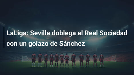 LaLiga: Sevilla doblega al Real Sociedad con un golazo de Sánchez