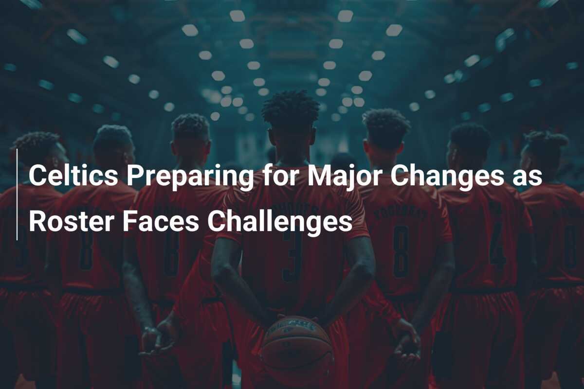 Celtics Preparing for Major Changes as Roster Faces Challenges ...