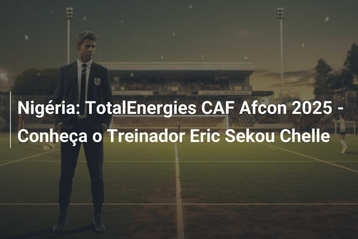 Nigéria: TotalEnergies CAF Afcon 2025 - Conheça o Treinador Eric Sekou Chelle