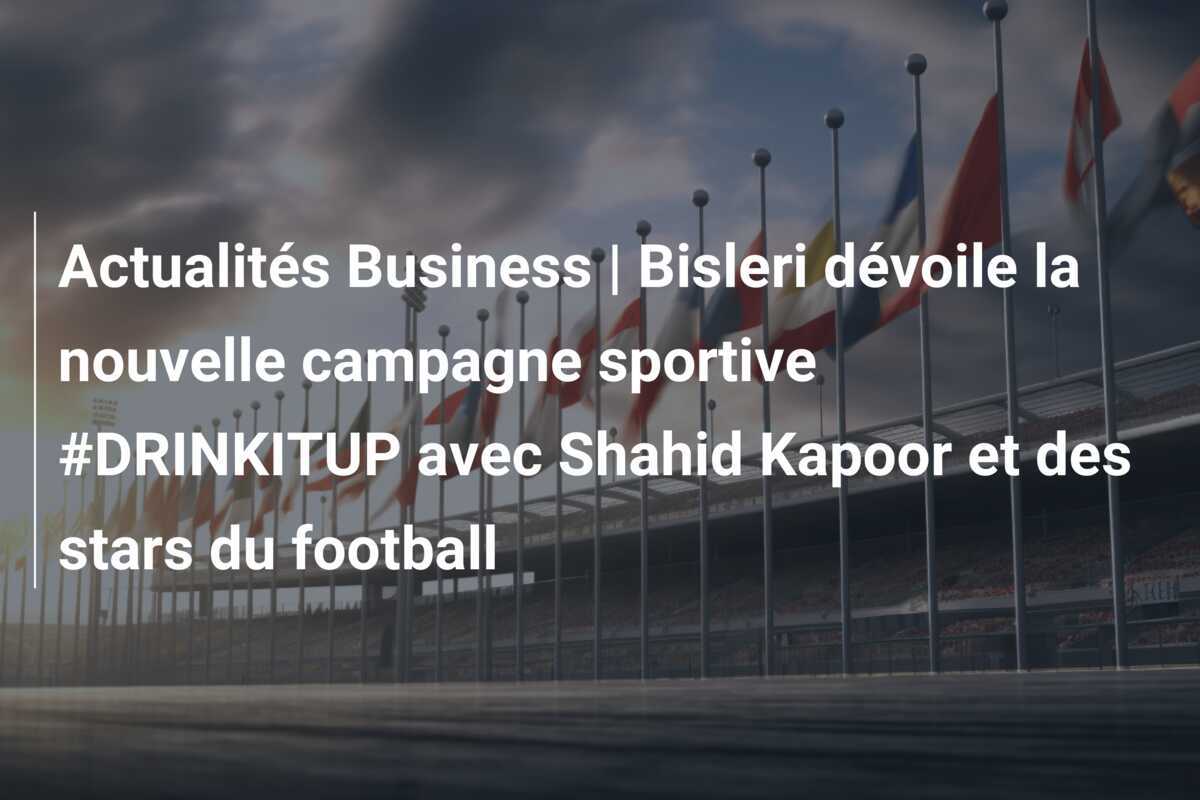 Actualités Business | Bisleri dévoile la nouvelle campagne sportive #DRINKITUP avec Shahid Kapoor et des stars du football