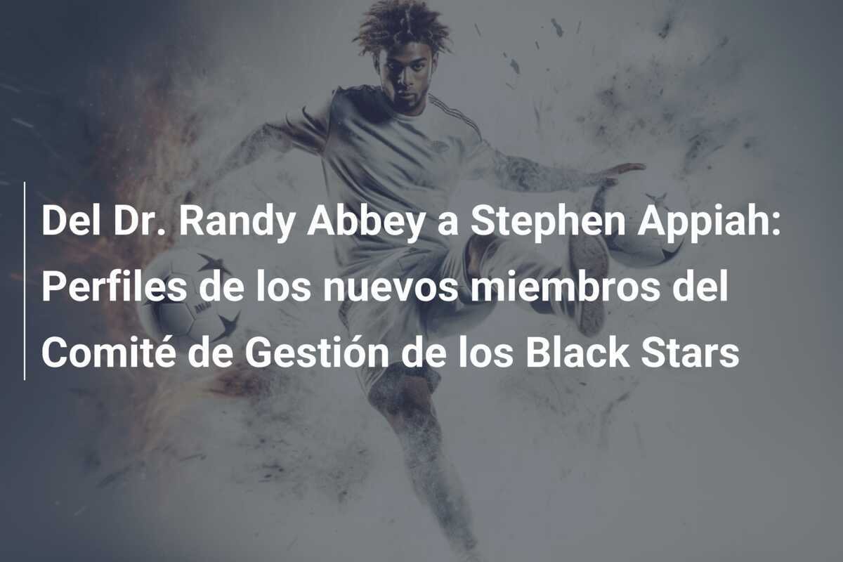 Del Dr. Randy Abbey a Stephen Appiah: Perfiles de los nuevos miembros del Comité de Gestión de los Black Stars