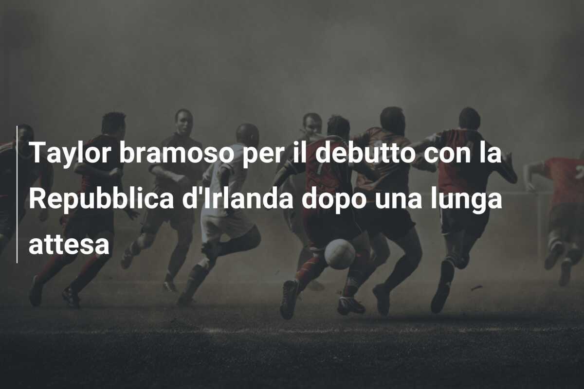Taylor bramoso per il debutto con la Repubblica d'Irlanda dopo una lunga attesa