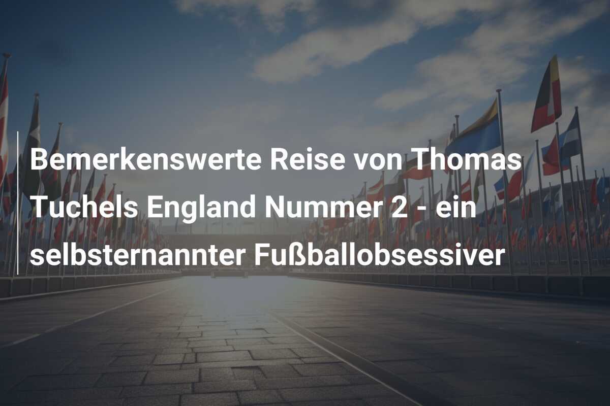 Bemerkenswerte Reise von Thomas Tuchels England Nummer 2 - ein selbsternannter Fußballobsessiver