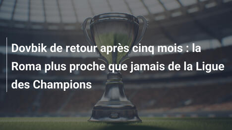 Dovbik de retour après cinq mois : la Roma plus proche que jamais de la Ligue des Champions