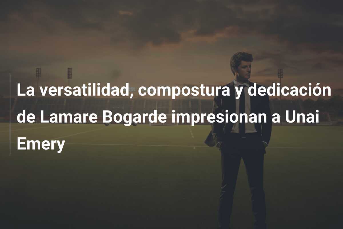 La versatilidad, compostura y dedicación de Lamare Bogarde impresionan a Unai Emery