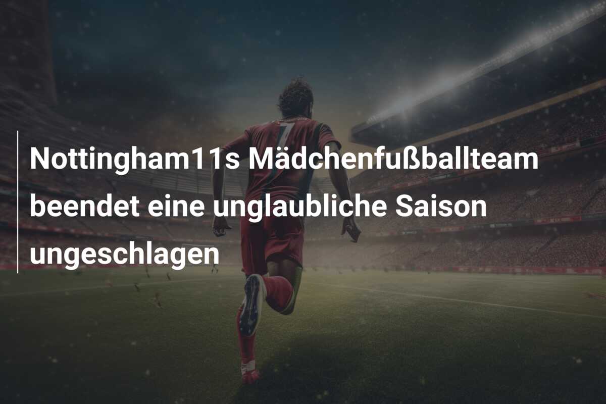 Nottingham11s Mädchenfußballteam beendet eine unglaubliche Saison ungeschlagen