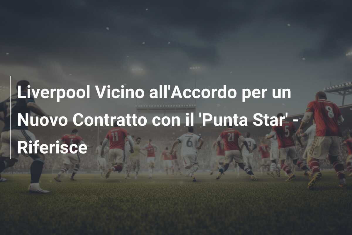 Liverpool Vicino all'Accordo per un Nuovo Contratto con il 'Punta Star' - Riferisce