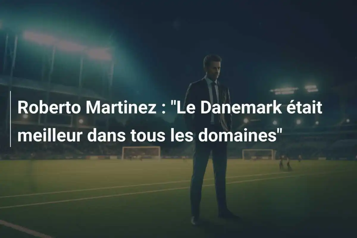 Roberto Martinez : "Le Danemark était meilleur dans tous les domaines"