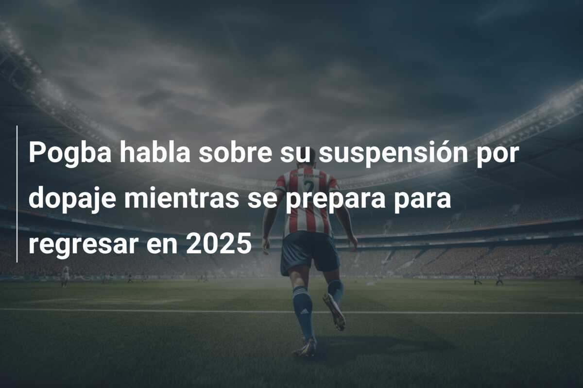 Pogba habla sobre su suspensión por dopaje mientras se prepara para regresar en 2025