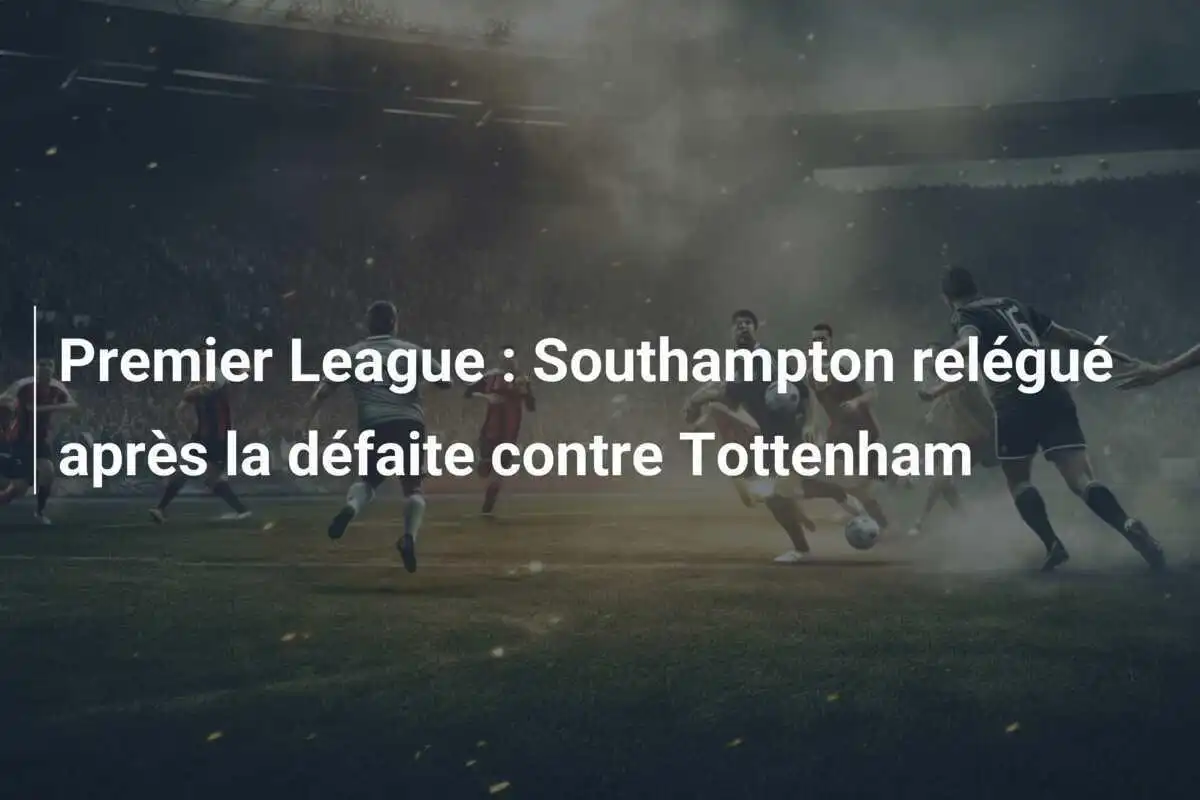 Premier League : Southampton relégué après la défaite contre Tottenham