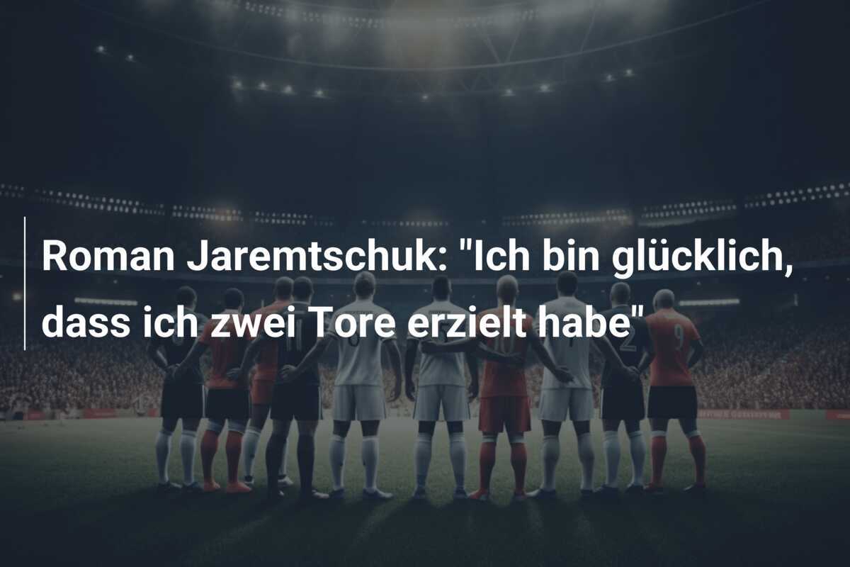 Roman Jaremtschuk: "Ich bin glücklich, dass ich zwei Tore erzielt habe"