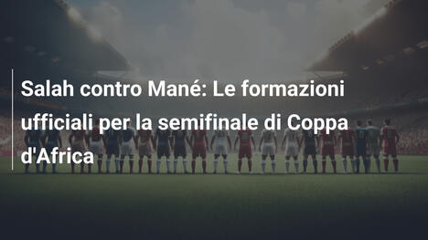 Salah contro Mané: Le formazioni ufficiali per la semifinale di Coppa d'Africa