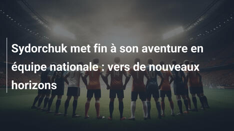 Sydorchuk met fin à son aventure en équipe nationale : vers de nouveaux horizons