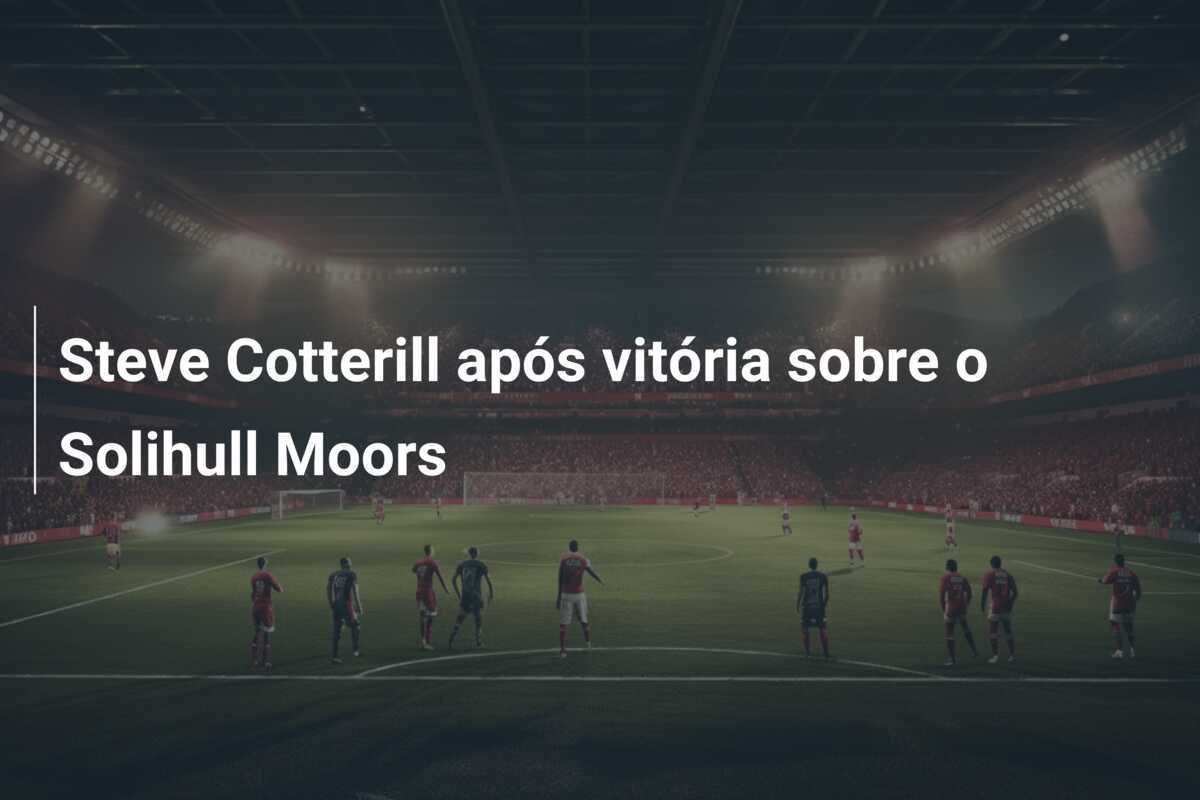 Steve Cotterill após vitória sobre o Solihull Moors