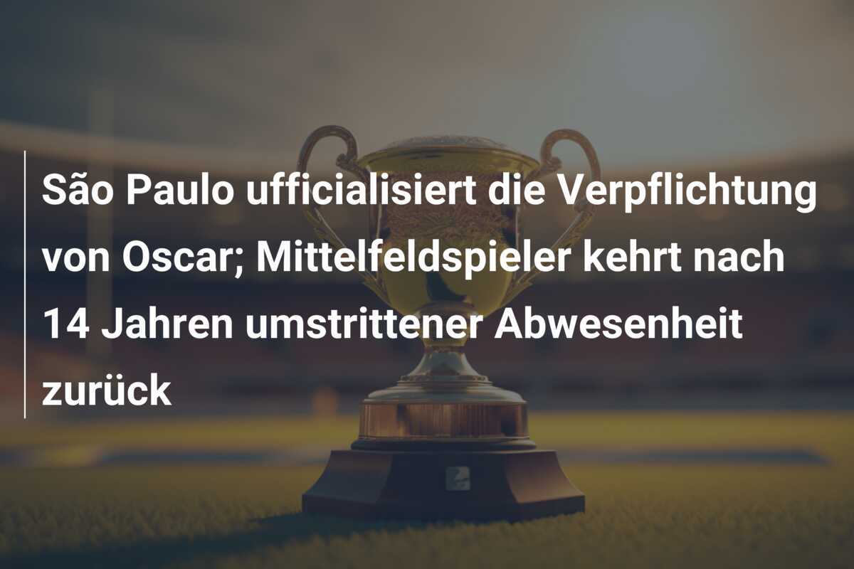 São Paulo ufficialisiert die Verpflichtung von Oscar; Mittelfeldspieler kehrt nach 14 Jahren umstrittener Abwesenheit zurück