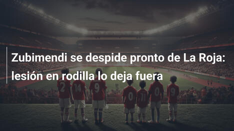 Zubimendi se despide pronto de La Roja: lesión en rodilla lo deja fuera