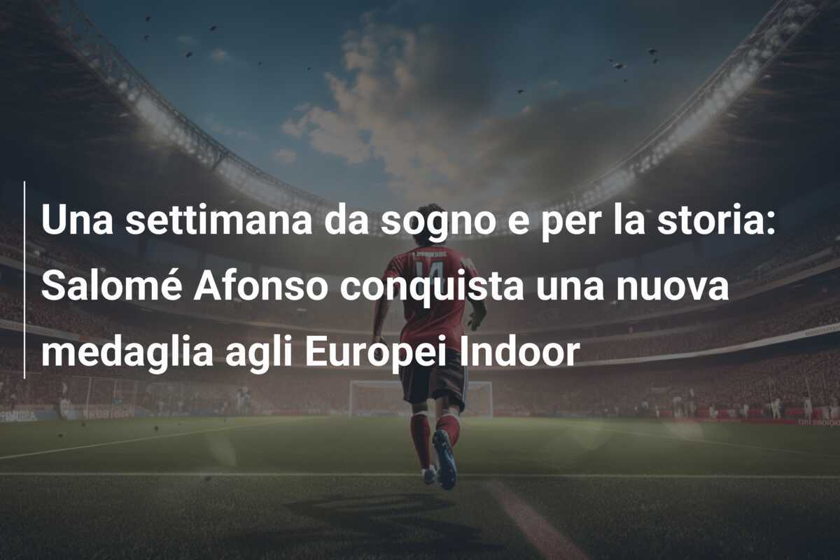 Una settimana da sogno e per la storia: Salomé Afonso conquista una nuova medaglia agli Europei Indoor