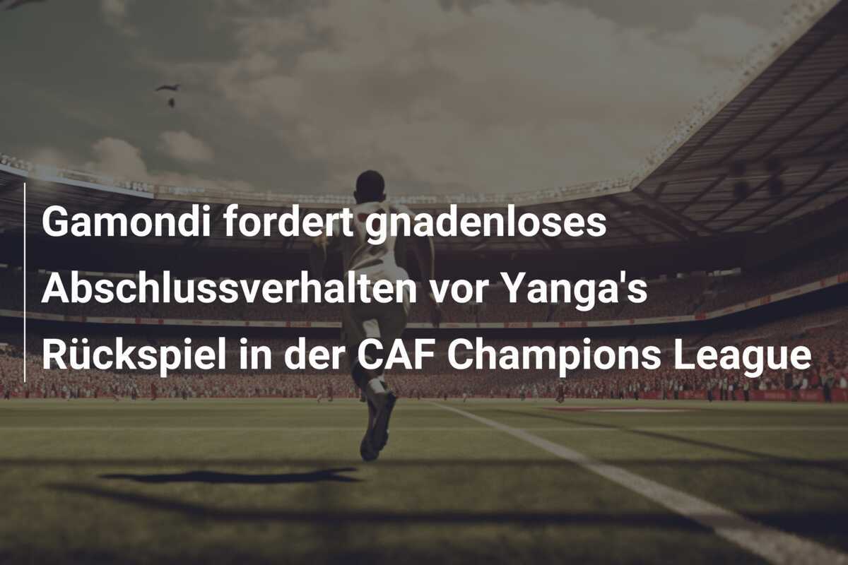 Gamondi fordert gnadenloses Abschlussverhalten vor Yanga's Rückspiel in der CAF Champions League