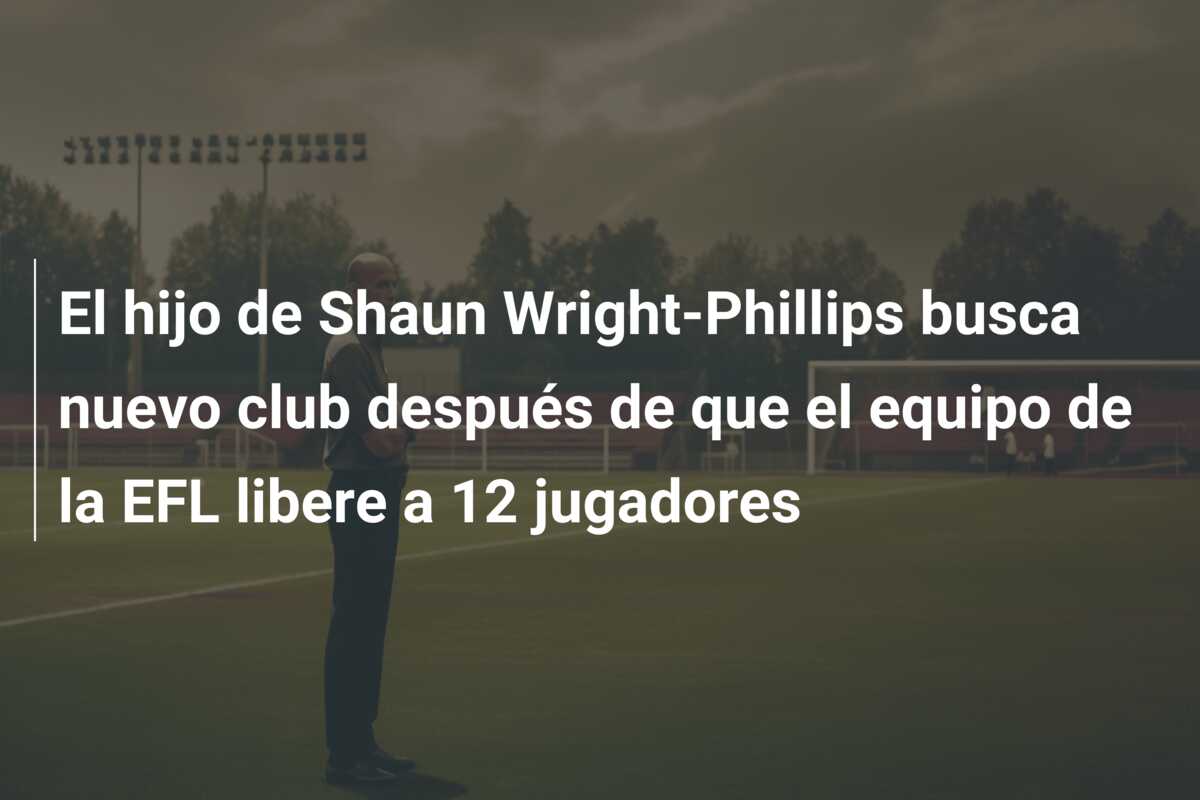 El hijo de Shaun Wright-Phillips busca nuevo club después de que el equipo de la EFL libere a 12 jugadores