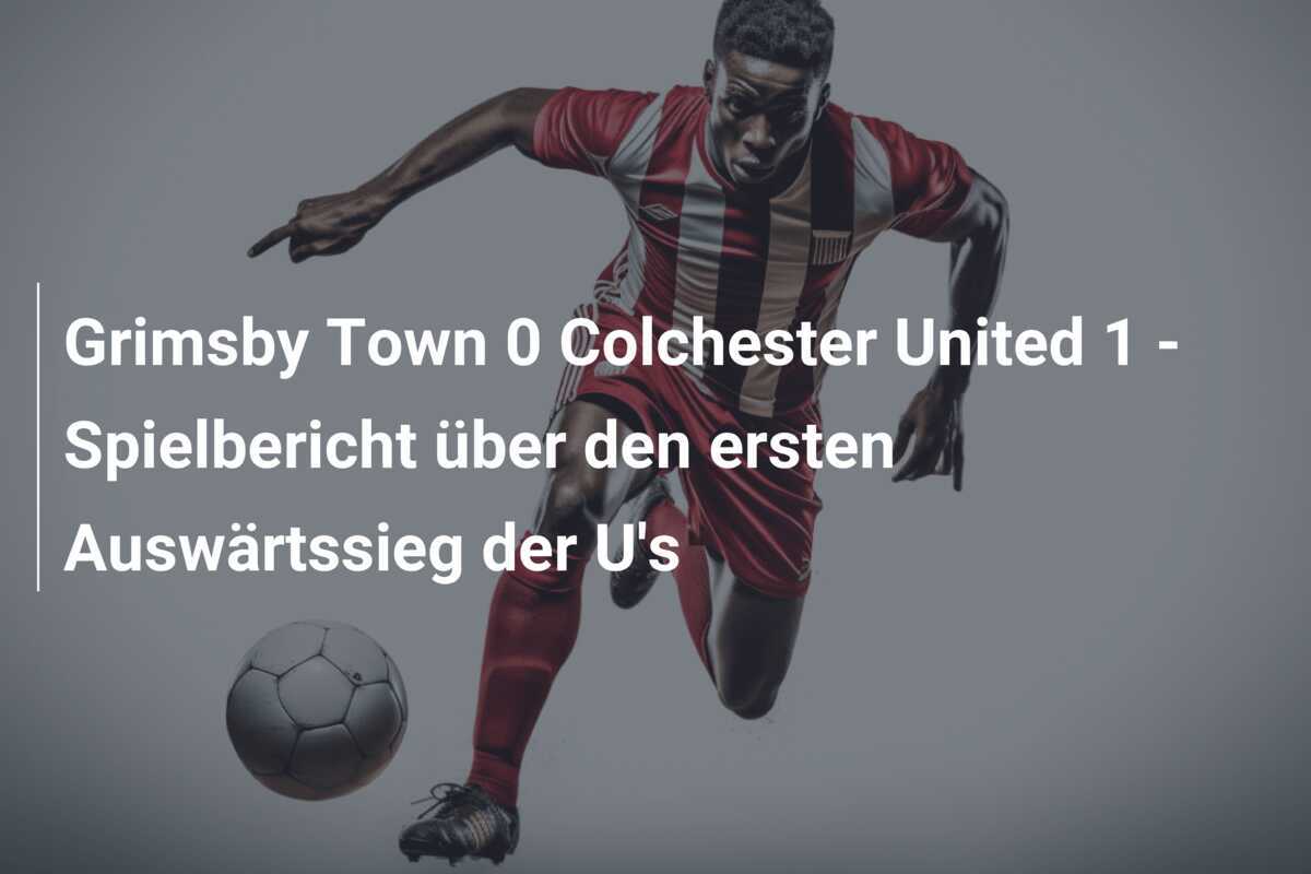 Grimsby Town 0 Colchester United 1 - Spielbericht über den ersten Auswärtssieg der U's