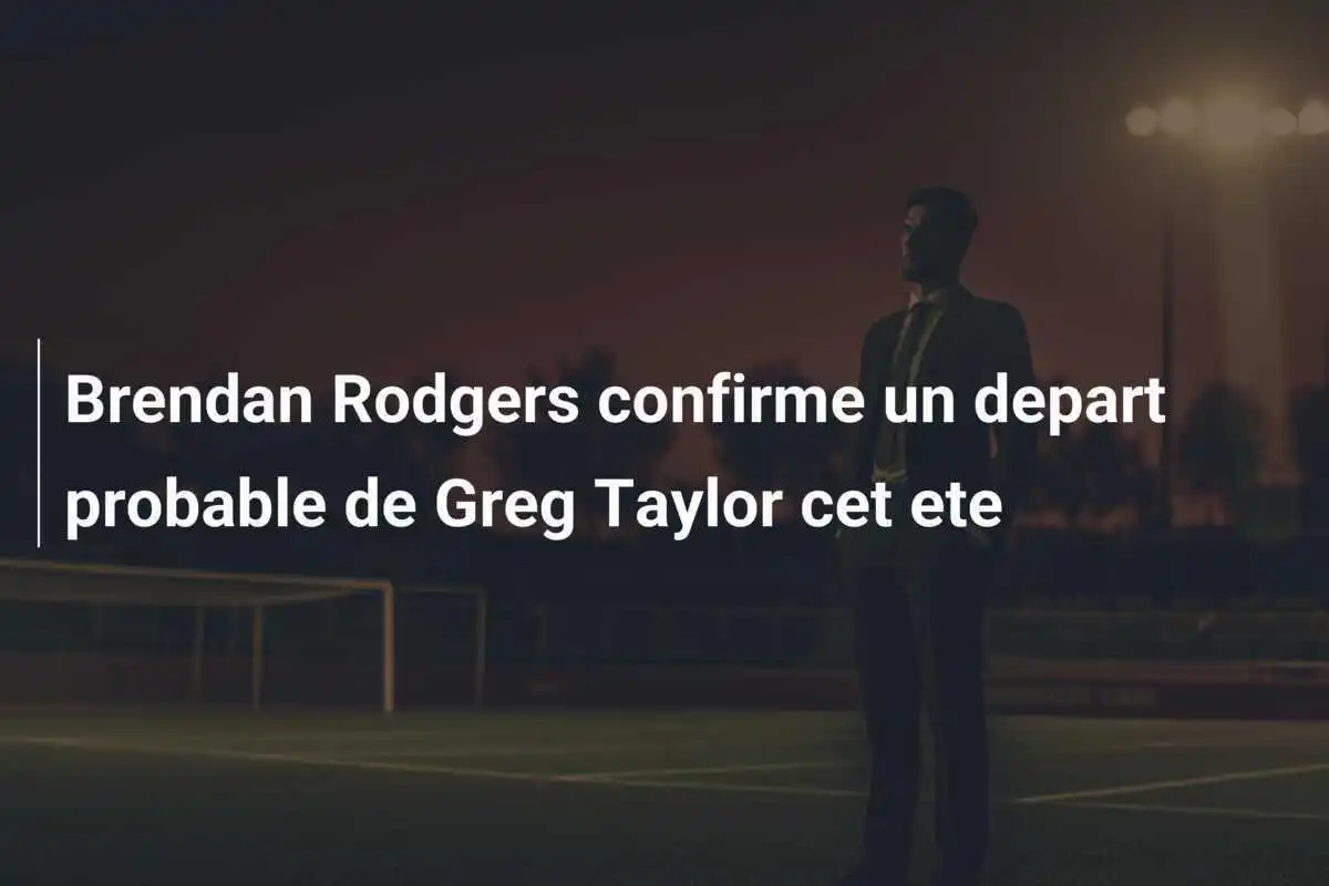 Brendan Rodgers confirme un depart probable de Greg Taylor cet ete