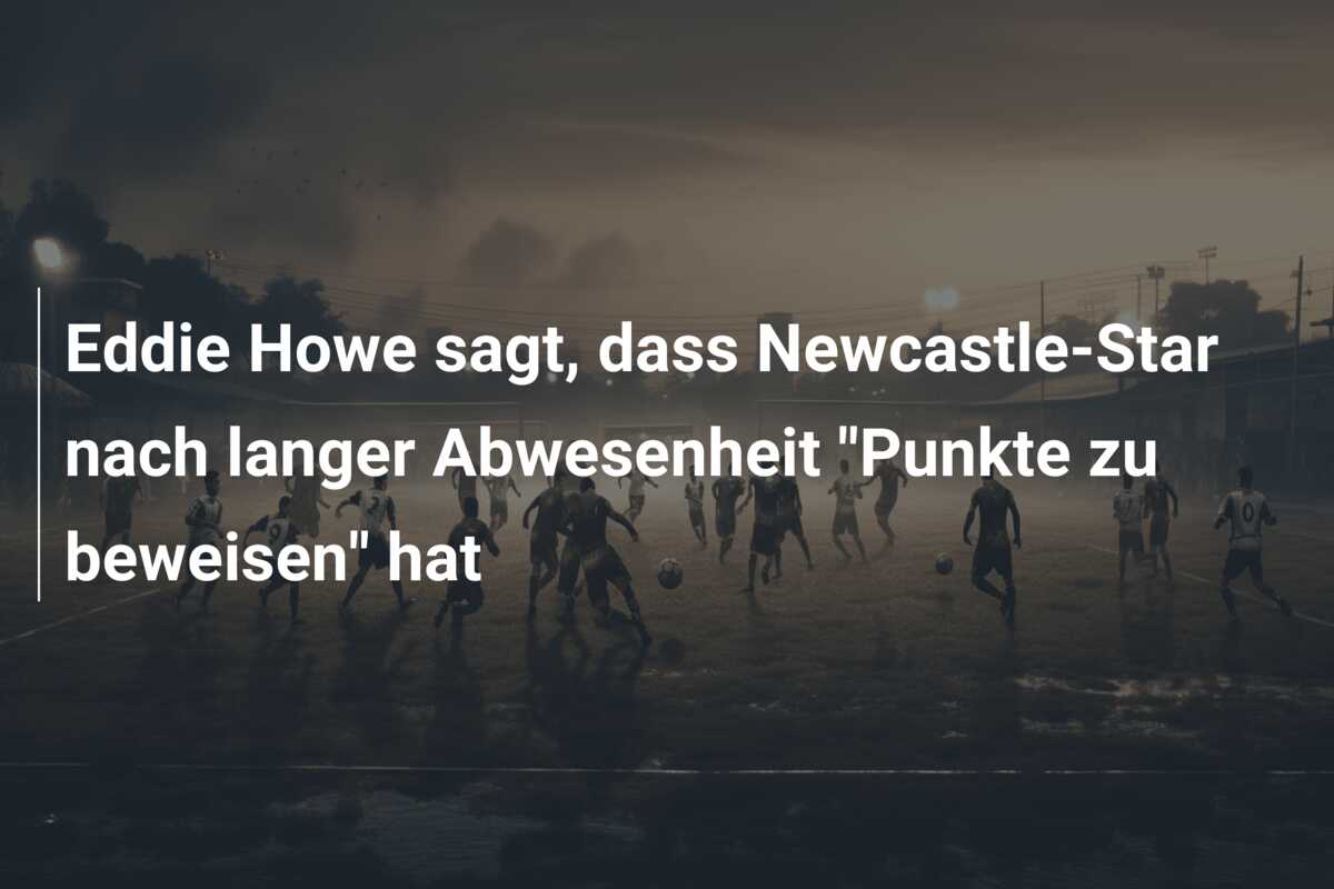Eddie Howe sagt, dass Newcastle-Star nach langer Abwesenheit “Punkte zu beweisen” hat