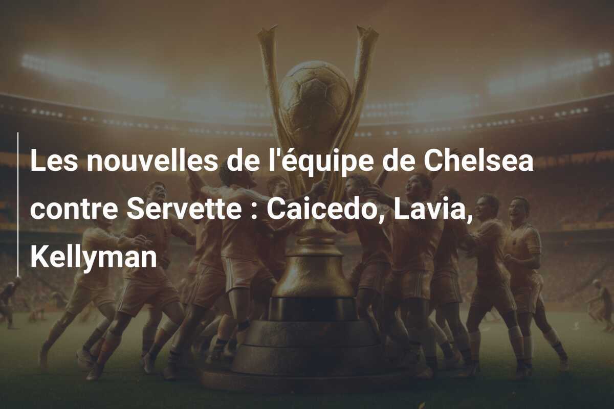 Les nouvelles de l’équipe de Chelsea contre Servette : Caicedo, Lavia, Kellyman