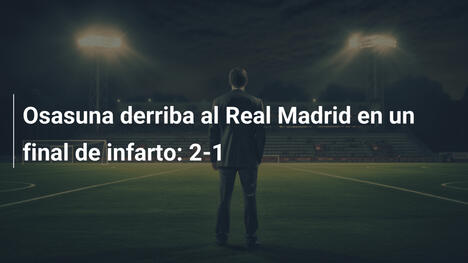 Osasuna derriba al Real Madrid en un final de infarto: 2-1