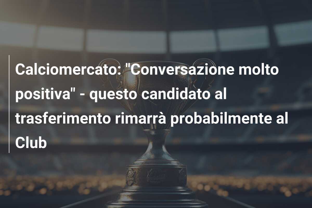 Calciomercato: "Conversazione molto positiva" - questo candidato al trasferimento rimarrà probabilmente al Club