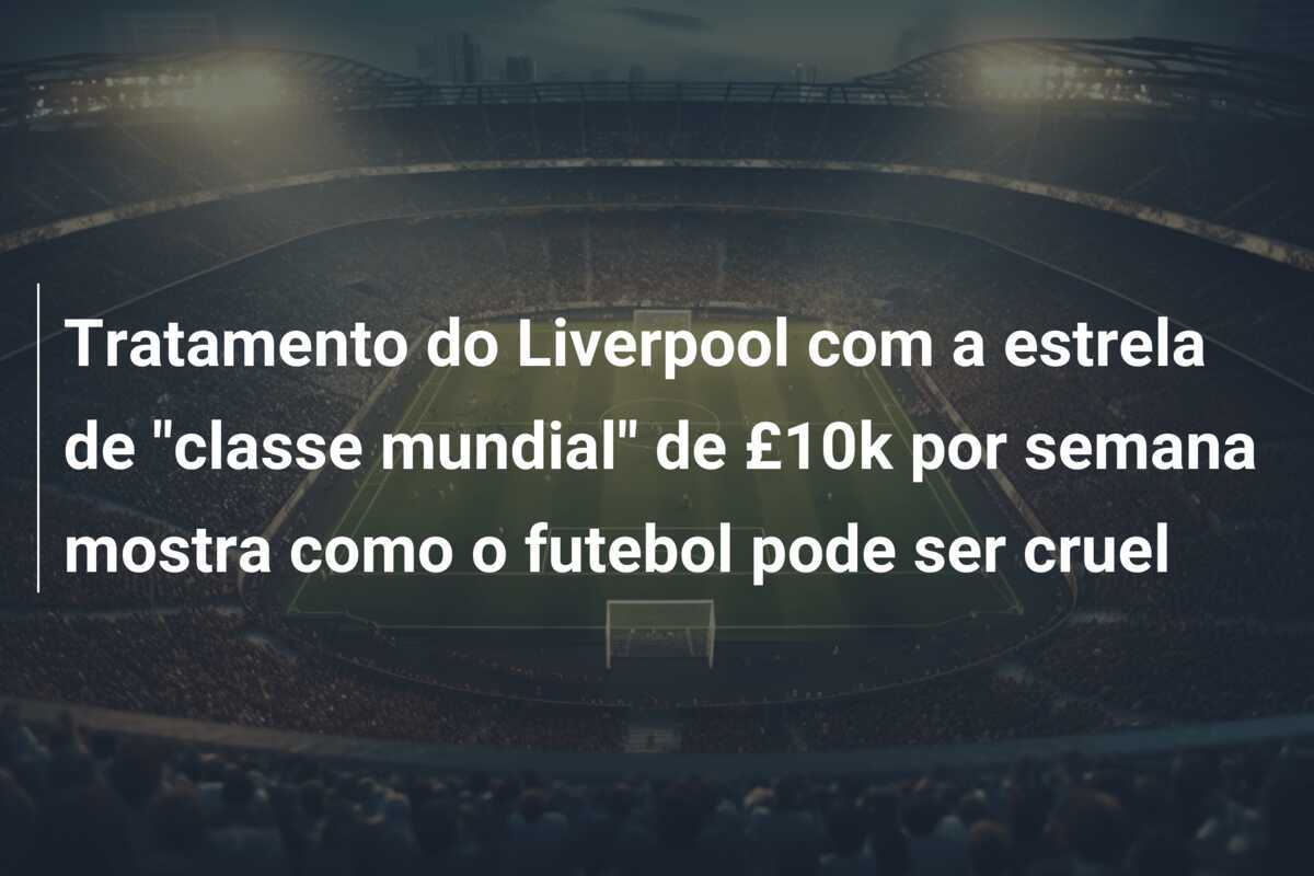 Tratamento do Liverpool com a estrela de "classe mundial" de £10k por semana mostra como o futebol pode ser cruel