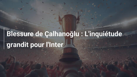 Blessure de Çalhanoğlu : L'inquiétude grandit pour l'Inter