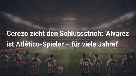 Cerezo zieht den Schlussstrich: 'Alvarez ist Atlético-Spieler – für viele Jahre!'