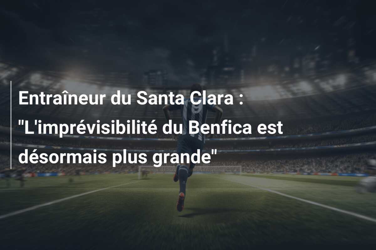 Entraîneur du Santa Clara : "L'imprévisibilité du Benfica est désormais plus grande"