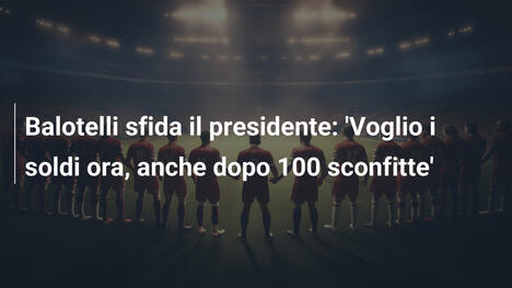 Balotelli sfida il presidente: 'Voglio i soldi ora, anche dopo 100 sconfitte'