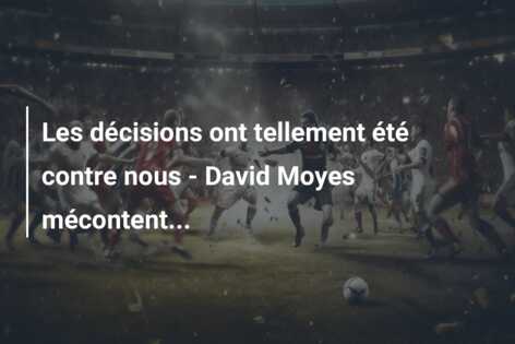 Les décisions ont tellement été contre nous – David Moyes mécontent…
