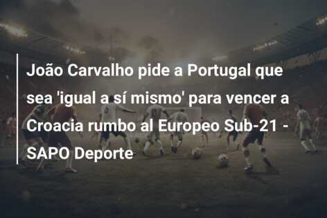 João Carvalho pide a Portugal que sea ‘igual a sí mismo’ para vencer a Croacia rumbo al Europeo Sub-21 – SAPO Deporte