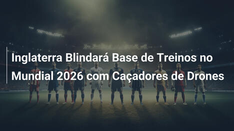 Inglaterra Blindará Base de Treinos no Mundial 2026 com Caçadores de Drones