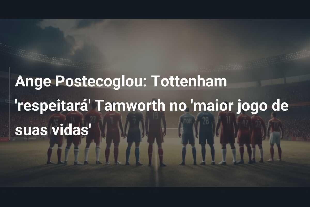 Ange Postecoglou: Tottenham 'respeitará' Tamworth no 'maior jogo de suas vidas'