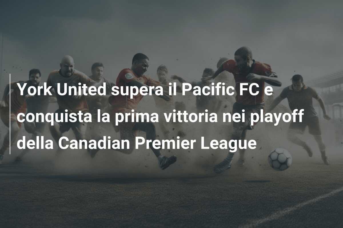 York United supera il Pacific FC e conquista la prima vittoria nei playoff della Canadian Premier League