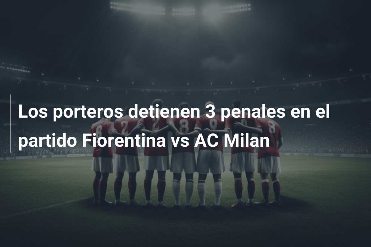 Los porteros detienen 3 penales en el partido Fiorentina vs AC Milan