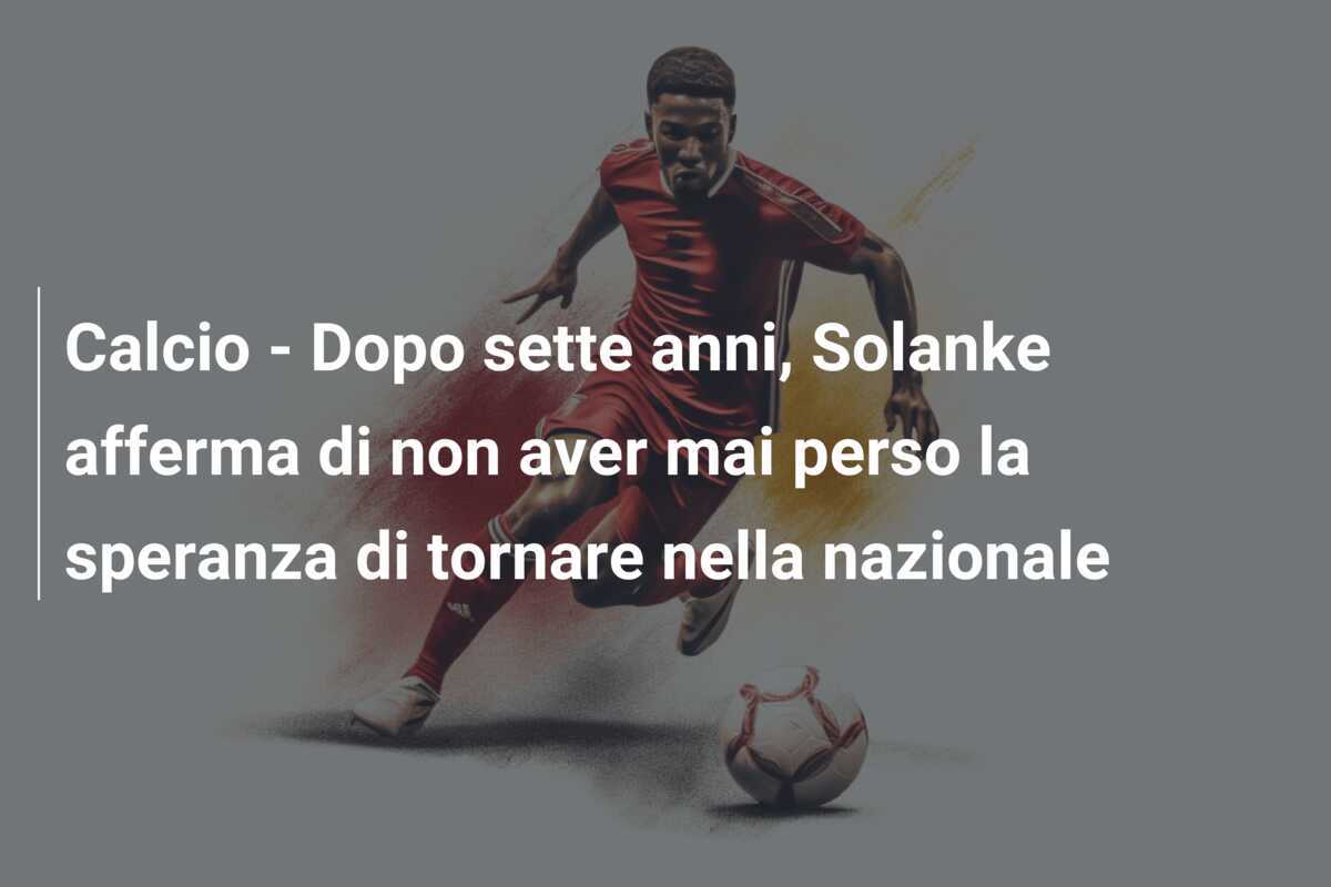 Calcio - Dopo sette anni, Solanke afferma di non aver mai perso la speranza di tornare nella nazionale